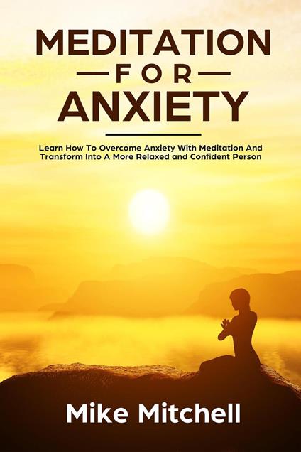 Meditation For Anxiety Learn How To Overcome Anxiety With Meditation and Transform into A More Relaxed and Confidence Person