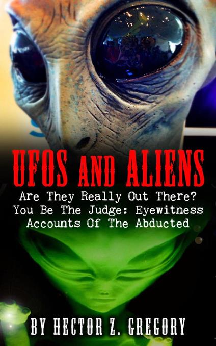 UFOs And Aliens: Are They Really Out There? You Be The Judge: Eyewitness Accounts Of The Abducted