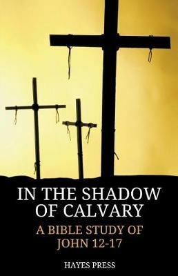 In the Shadow of Calvary: A Bible Study of John 12-17 - Hayes Press - cover