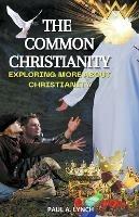 The Common Christianity: Exploring More About Christianity - Paul A Lynch - cover