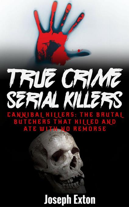 True Crime Serial Killers: Cannibal Killers: The Brutal Butchers That Killed And Ate With No Remorse