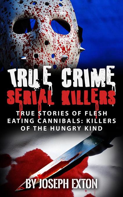 True Crime Serial Killers: True Stories Of Flesh-Eating Cannibals: Killers Of The Hungry Kind
