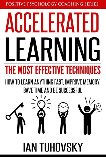 Accelerated Learning: The Most Effective Techniques: How to Learn Fast, Improve Memory, Save Your Time and Be Successful