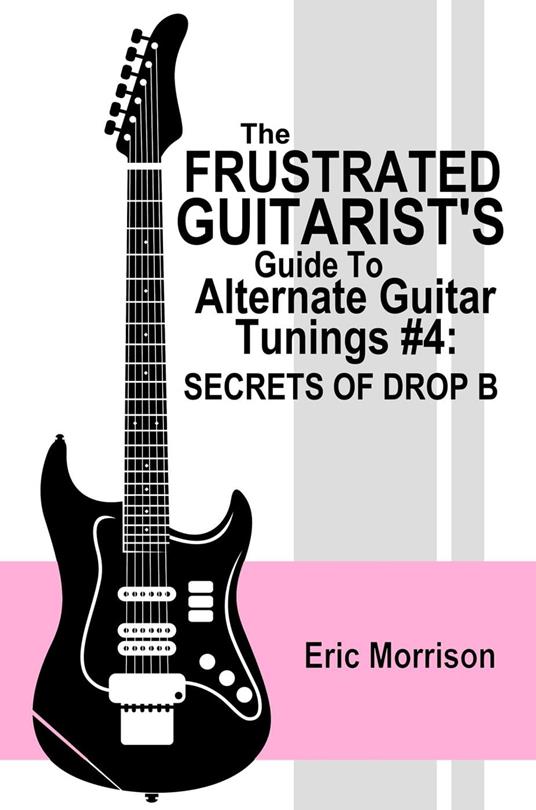 The Frustrated Guitarist's Guide To Alternate Guitar Tunings #4: Secrets Of Drop B - Eric Morrison - ebook