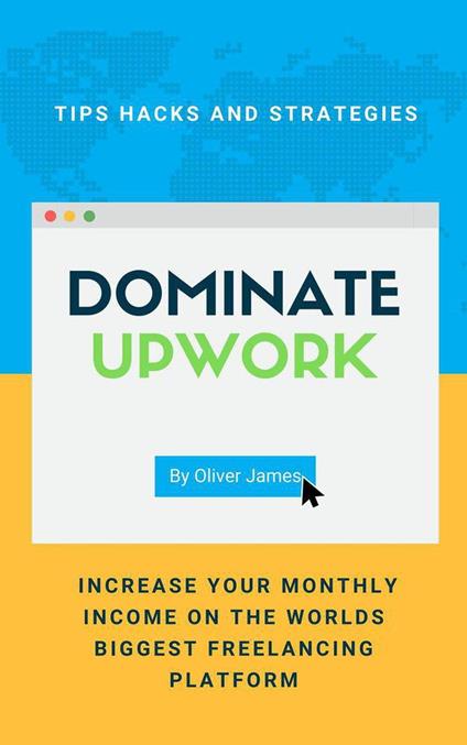 Dominate Upwork - Tips, Hacks and Strategies to Increase Your Monthly Income On The World’s Biggest Freelancing Platform