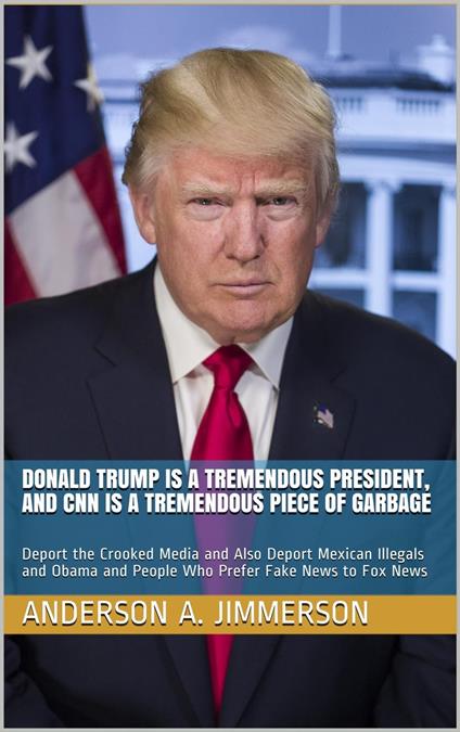 Donald Trump Is a Tremendous President, and CNN Is a Tremendous Piece of Garbage: Deport the Crooked Media and Also Deport Mexican Illegals and Obama and People Who Prefer Fake News to Fox News