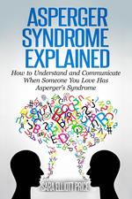 Asperger Syndrome Explained: How to Understand and Communicate When Someone You Love Has Asperger's Syndrome