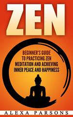 Zen: Beginner’s Guide to Practicing Zen Meditation and Achieving Inner Peace and Happiness