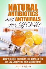 Natural Antibiotics and Antivirals for You! Natural Herbal Remedies that Work so You can Say Goodbye to Your Medications!