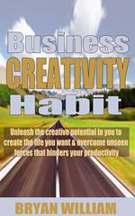 Business creativity habits: Unleash the creative potential in you to create the life you want and overcome unseen forces that hinders your productivity