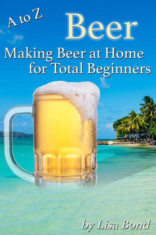A to Z Beer How to Make Beer at Home for Total Beginners