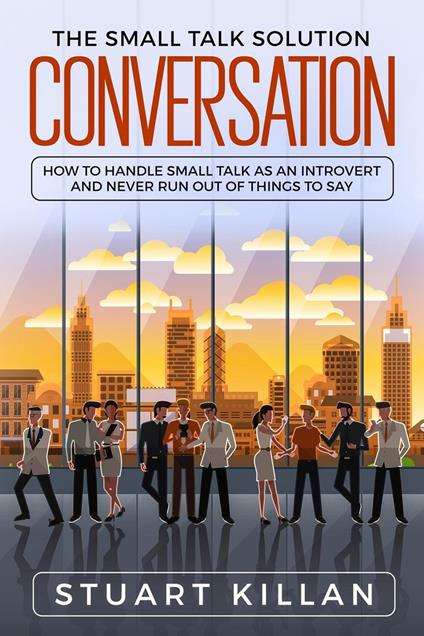 Conversation: The Small Talk Solution How to Handle Small Talk: as an Introvert and Never Run Out of Things to Say