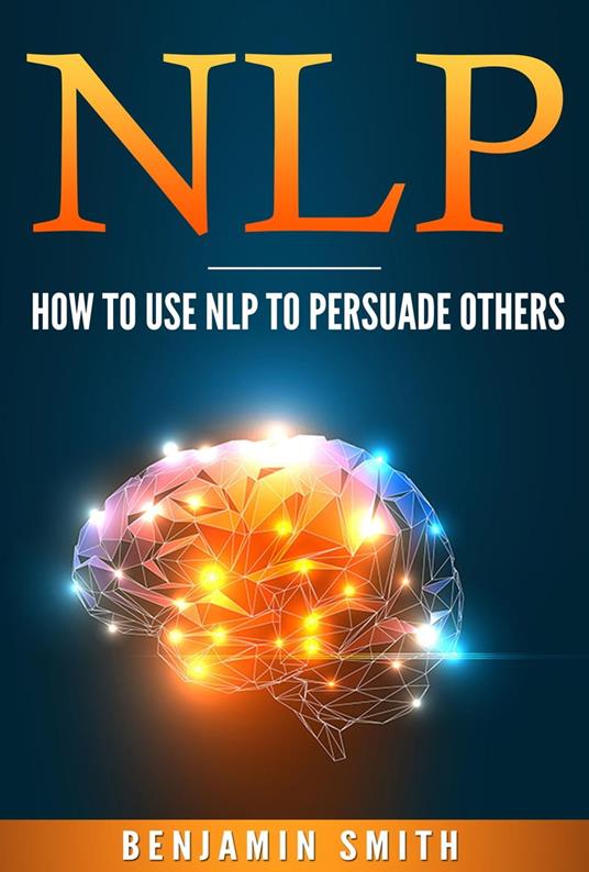 Neuro Linguistic Programming: How To Use NLP To Persuade Others