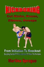 Kickboxing: Cut Kicks, Knees, Elbows, Sweeps: From Initiation To Knockout