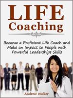 Life Coaching: Become a Proficient Life Coach and Make an Impact to People with Powerful Leaderships Skills