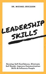 Leadership Skills: Develop Self-Confidence, Eliminate Self Doubt, Improve Communication Skills & Influence People