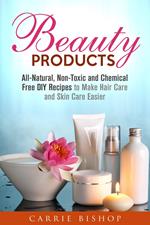 Beauty Products: All-Natural, Non-Toxic and Chemical Free DIY Recipes to Make Hair Care and Skin Care Easier