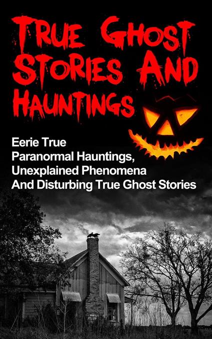 True Ghost Stories And Hauntings: Eerie True Paranormal Hauntings, Unexplained Phenomena And Disturbing True Ghost Stories