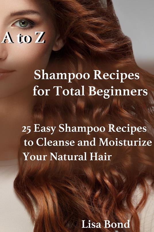 A to Z Shampoo Recipes for Total Beginners 25 Easy Shampoo Recipes to Cleanse and Moisturize Your Natural Hair