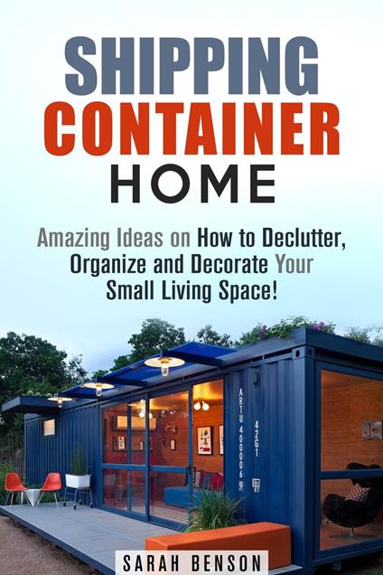 Shipping Container Homes: Amazing Ideas on How to Declutter, Organize and Decorate Your Small Living Space!