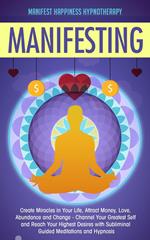 Manifesting Create Miracles in Your Life, Attract Money, Love, Abundance and Change - Channel Your Greatest Self and Reach Your Highest Desires with Subliminal Guided Meditations and Hypnosis