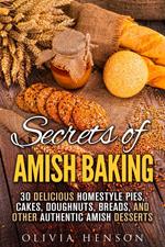Secrets of Amish Baking: 30 Delicious Homestyle Pies, Cakes, Doughnuts, Breads, and Other Authentic Amish Desserts