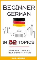 Beginner German in 32 Topics. Speak with Confidence About Everyday Matters.