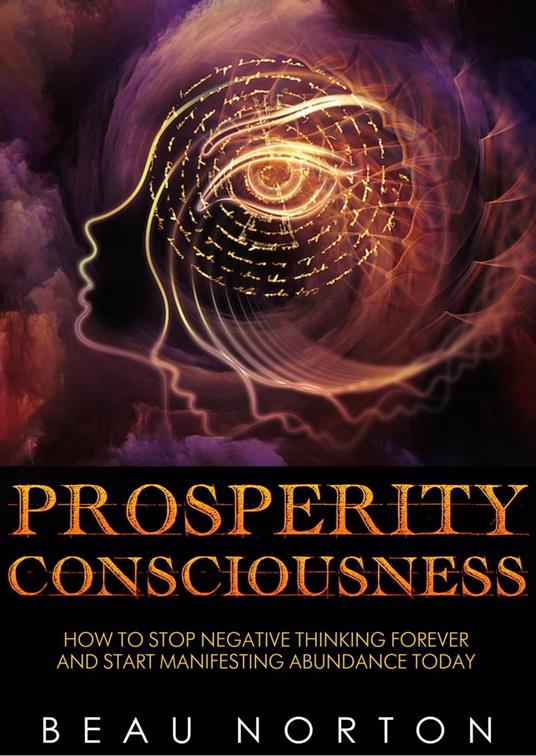 Prosperity Consciousness: How to Stop Negative Thinking Forever and Start Manifesting Abundance Today