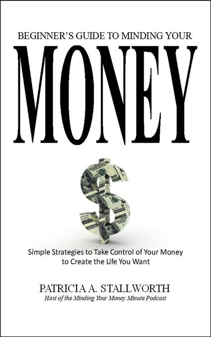 Beginners Guide to Minding Your Money: Simple Strategies to Take Control of Your Money to Create the Life You Want