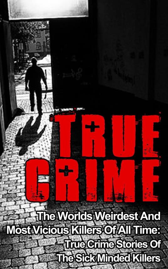 True Crime: The Worlds Weirdest And Most Vicious Killers Of All Time: True Crime Stories Of The Sick Minded Killers