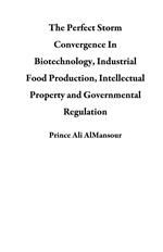 The Perfect Storm Convergence In Biotechnology, Industrial Food Production, Intellectual Property and Governmental Regulation