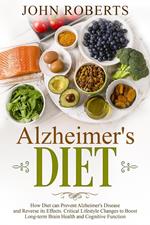 Alzheimers Diet: How Diet can Prevent Alzheimer's Disease and Reverse its Effects. Critical Lifestyle Changes to Boost Long-term Brain Health and Cognitive Power