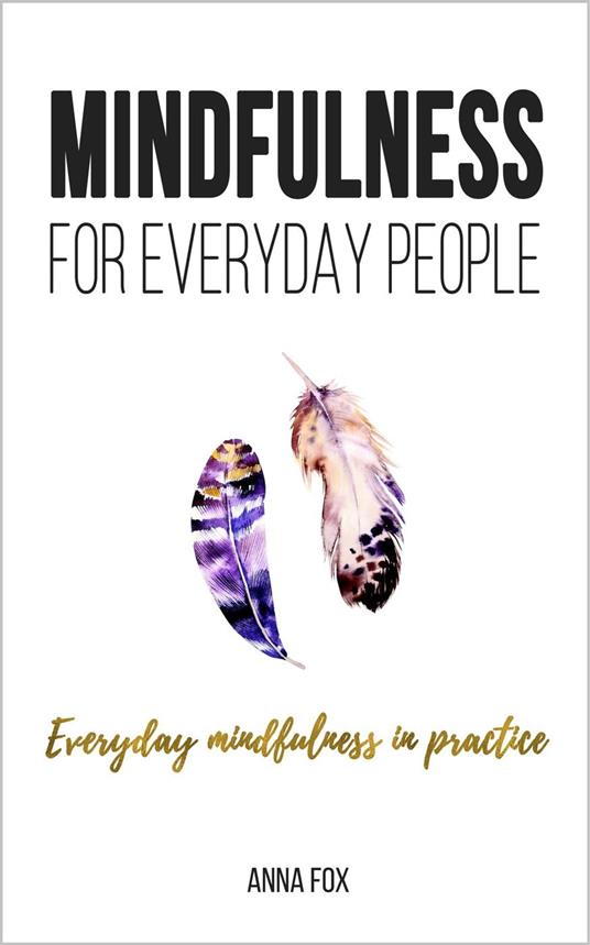 Mindfulness for Everyday People: Everyday Mindfulness in Practice - Simple and Practical Ways for Everyday Mindfulness