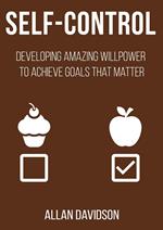 Self Control: Developing Amazing Willpower to Achieve Goals that Matter