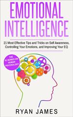 Emotional Intelligence: 21 Most Effective Tips and Tricks on Self Awareness, Controlling Your Emotions, and Improving Your EQ
