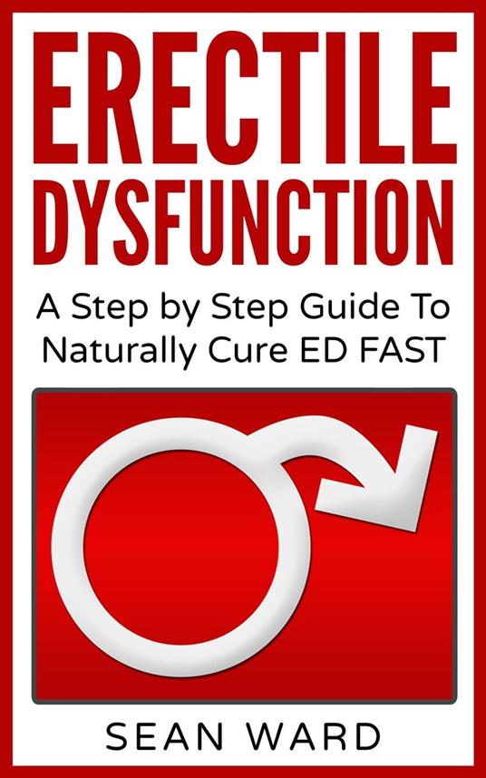 Erectile Dysfunction: A Step by Step Guide To Naturally Cure ED FAST