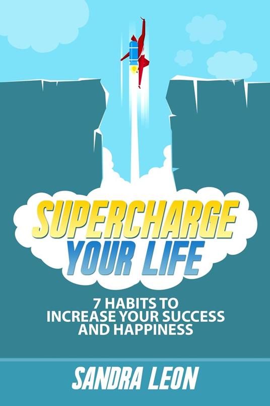 Supercharge Your Life: 7 Habits To Increase Your Success And Happiness