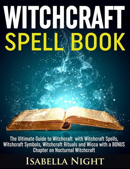 Witchcraft Spell Book: The Ultimate Guide to Witchcraft with Witchcraft Spells, Witchcraft Symbols, Witchcraft Rituals and Wicca with a Bonus Chapter on Nocturnal Witchcraft