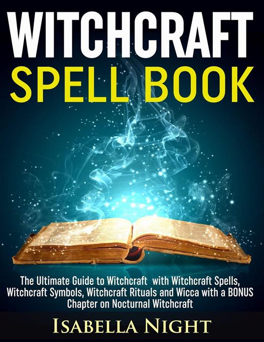 Witchcraft Spell Book: The Ultimate Guide to Witchcraft with Witchcraft Spells, Witchcraft Symbols, Witchcraft Rituals and Wicca with a Bonus Chapter on Nocturnal Witchcraft