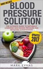 Blood Pressure : Solution - The Ultimate Guide To Naturally Lowering High Blood Pressure And Reducing Hypertension