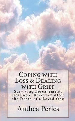 Coping with Loss & Dealing with Grief: Surviving Bereavement, Healing & Recovery After the Death of a Loved One - Anthea Peries - cover