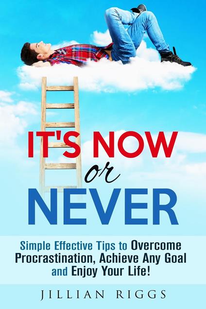 It's Now or Never: Simple Effective Tips to Overcome Procrastination, Achieve Any Goal and Enjoy Your Life!