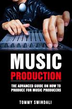 Music Production: The Advanced Guide On How to Produce for Music Producers
