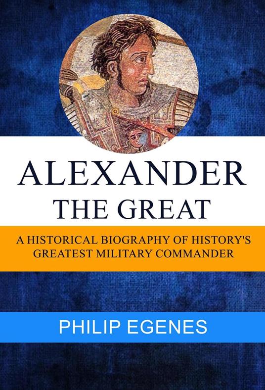 Alexander the Great: A Historical Biography of History's Greatest Military Commander