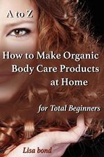 A to Z How to Make Organic Body Care Products at Home for Total Beginners