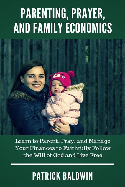 Parenting, Prayer, and Family Economics: Learn to Parent, Pray, and Manage Your Finances to Faithfully Follow the Will of God and Live Free