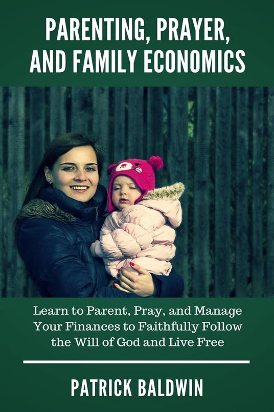 Parenting, Prayer, and Family Economics: Learn to Parent, Pray, and Manage Your Finances to Faithfully Follow the Will of God and Live Free