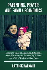 Parenting, Prayer, and Family Economics: Learn to Parent, Pray, and Manage Your Finances to Faithfully Follow the Will of God and Live Free