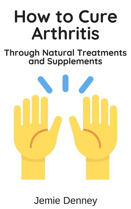 How to Cure Arthritis Through Natural Treatments and Supplements