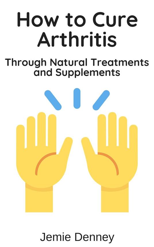 How to Cure Arthritis Through Natural Treatments and Supplements